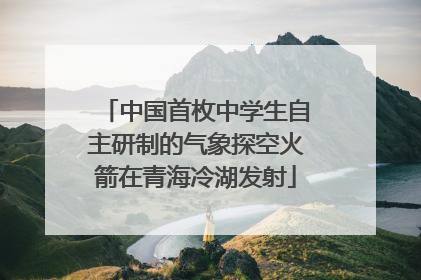 中国首枚中学生自主研制的气象探空火箭在青海冷湖发射