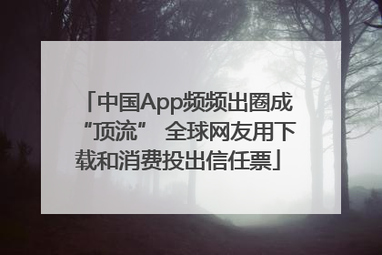中国App频频出圈成“顶流” 全球网友用下载和消费投出信任票