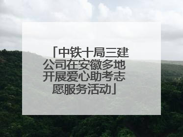 中铁十局三建公司在安徽多地开展爱心助考志愿服务活动