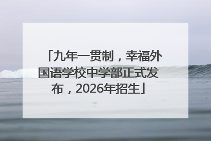 九年一贯制，幸福外国语学校中学部正式发布，2026年招生