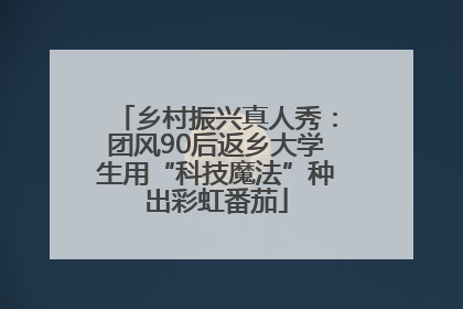 乡村振兴真人秀：团风90后返乡大学生用“科技魔法”种出彩虹番茄