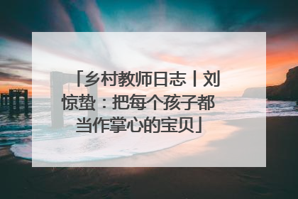 乡村教师日志丨刘惊蛰：把每个孩子都当作掌心的宝贝