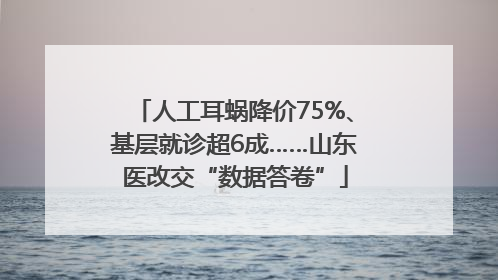 人工耳蜗降价75%、基层就诊超6成……山东医改交“数据答卷”