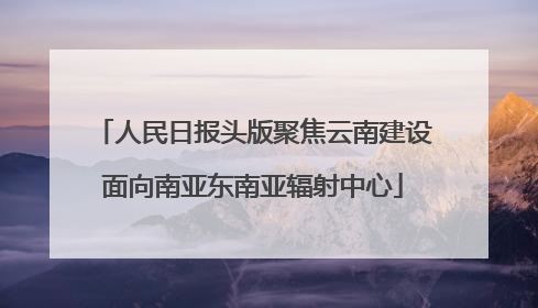 人民日报头版聚焦云南建设面向南亚东南亚辐射中心