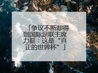 争议不断却得到国际足联主席力挺：这是“真正的世界杯”