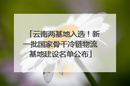 云南两基地入选！新一批国家骨干冷链物流基地建设名单公布