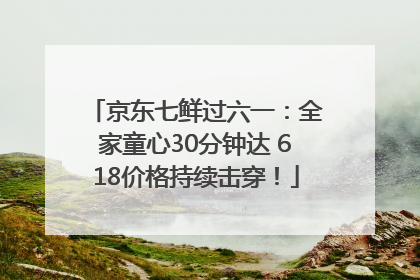 京东七鲜过六一：全家童心30分钟达 618价格持续击穿！
