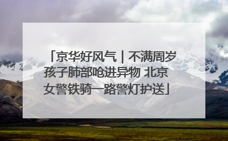 京华好风气｜不满周岁孩子肺部呛进异物 北京女警铁骑一路警灯护送
