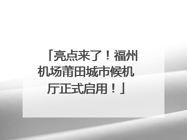 亮点来了！福州机场莆田城市候机厅正式启用！