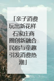 亲子消费玩出新花样 石家庄商圈创新融合民俗与童趣引发消费热潮
