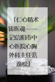 仁心精术铸医魂——记信阳市中心医院心胸外科主任范逸松