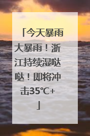 今天暴雨大暴雨！浙江持续湿哒哒！即将冲击35℃+