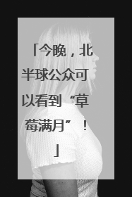 今晚，北半球公众可以看到“草莓满月”！
