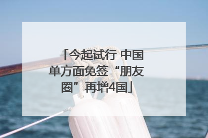 今起试行 中国单方面免签“朋友圈”再增4国