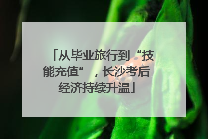 从毕业旅行到“技能充值”，长沙考后经济持续升温