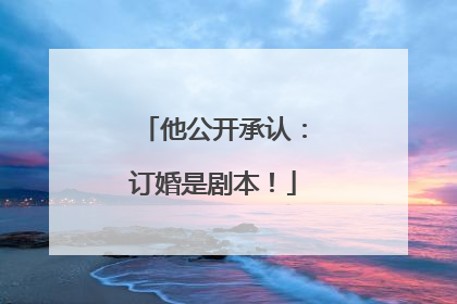 他公开承认：订婚是剧本！