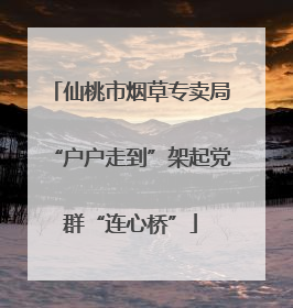 仙桃市烟草专卖局“户户走到”架起党群“连心桥”