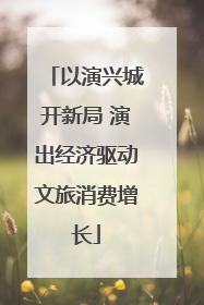 以演兴城开新局 演出经济驱动文旅消费增长