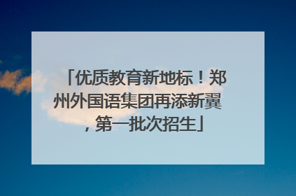 优质教育新地标！郑州外国语集团再添新翼，第一批次招生