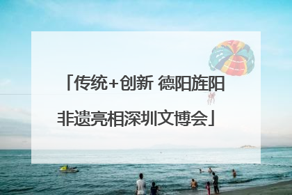 传统+创新 德阳旌阳非遗亮相深圳文博会
