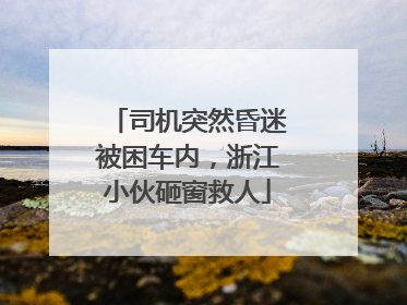 司机突然昏迷被困车内,浙江小伙砸窗救人