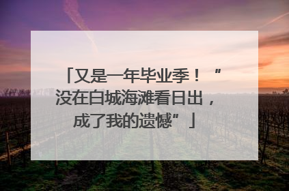 又是一年毕业季！“没在白城海滩看日出，成了我的遗憾”