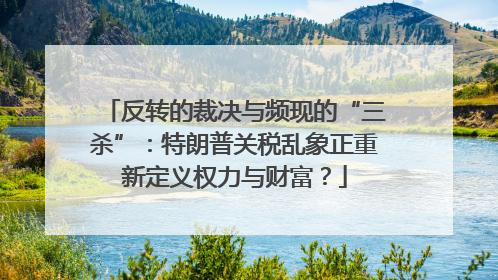 反转的裁决与频现的“三杀”：特朗普关税乱象正重新定义权力与财富？