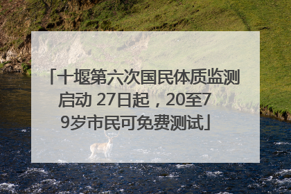 十堰第六次国民体质监测启动 27日起，20至79岁市民可免费测试