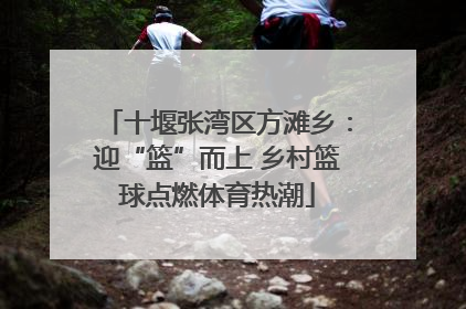 十堰张湾区方滩乡：迎“篮”而上 乡村篮球点燃体育热潮