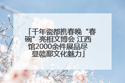 千年瓷都携春晚“春碗”亮相文博会 江西馆2000余件展品尽显赣鄱文化魅力