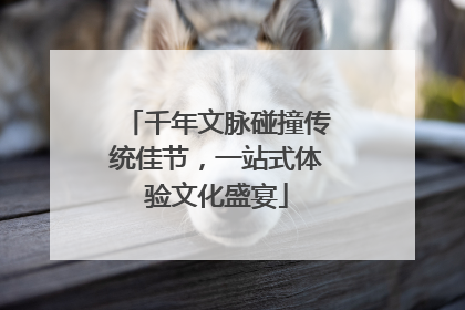 千年文脉碰撞传统佳节，一站式体验文化盛宴