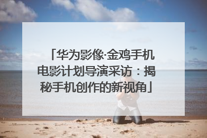 华为影像·金鸡手机电影计划导演采访：揭秘手机创作的新视角