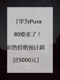 华为Pura 80要来了！起售价格预计超过5000元