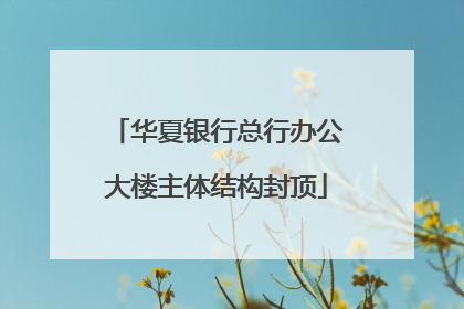 华夏银行总行办公大楼主体结构封顶