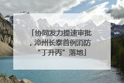协同发力提速审批，漳州长泰首例消防“丁升丙”落地