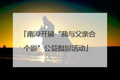 南漳开展“我与父亲合个影”公益摄影活动