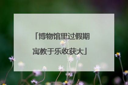 博物馆里过假期 寓教于乐收获大