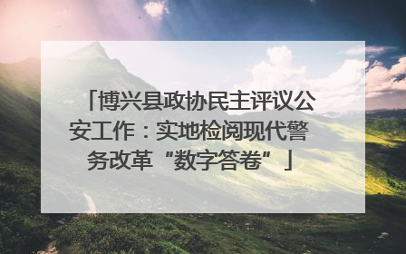 博兴县政协民主评议公安工作：实地检阅现代警务改革“数字答卷”