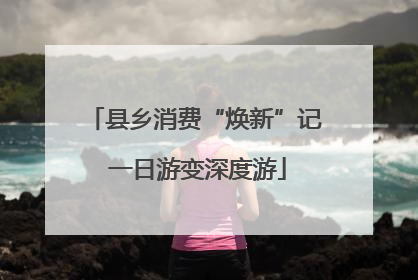 县乡消费“焕新”记 一日游变深度游