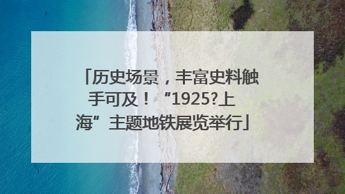 历史场景，丰富史料触手可及！“1925?上海”主题地铁展览举行