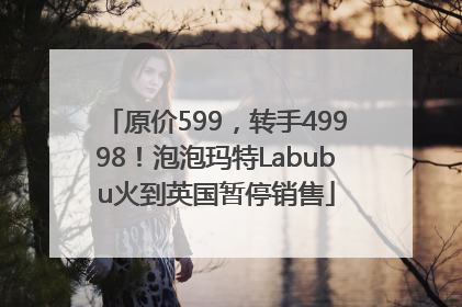 原价599，转手49998！泡泡玛特Labubu火到英国暂停销售