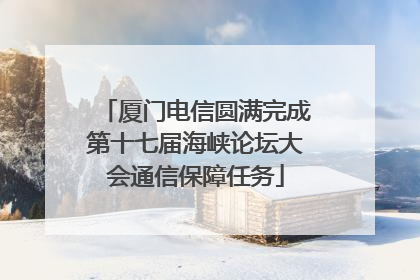 厦门电信圆满完成第十七届海峡论坛大会通信保障任务