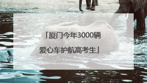 厦门今年3000辆爱心车护航高考生