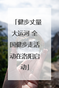 健步丈量大运河 全国健步走活动在洛阳启动