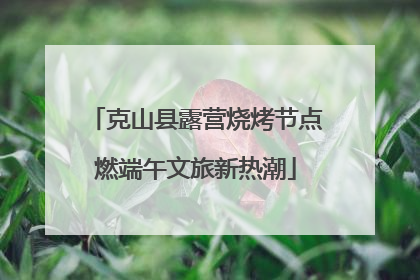 克山县露营烧烤节点燃端午文旅新热潮