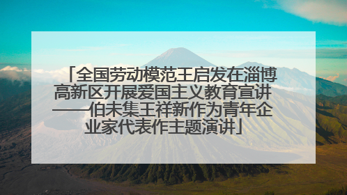全国劳动模范王启发在淄博高新区开展爱国主义教育宣讲——伯未集王祥新作为青年企业家代表作主题演讲