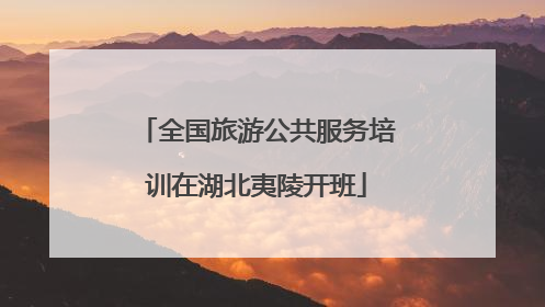 全国旅游公共服务培训在湖北夷陵开班