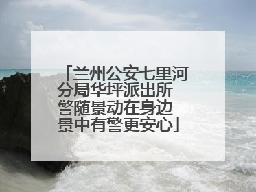兰州公安七里河分局华坪派出所 警随景动在身边 景中有警更安心