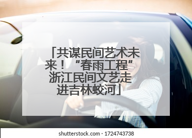 共谋民间艺术未来！“春雨工程” 浙江民间文艺走进吉林蛟河