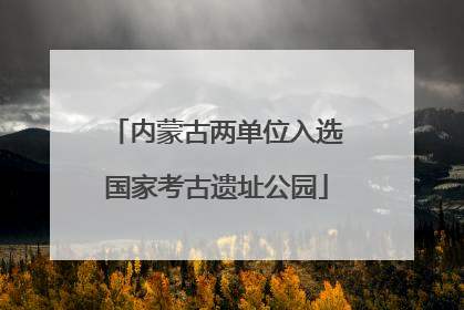 内蒙古两单位入选国家考古遗址公园